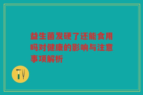 益生菌发硬了还能食用吗对健康的影响与注意事项解析