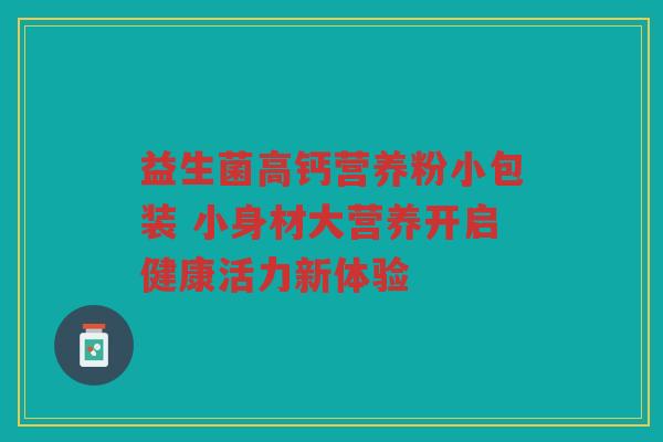 益生菌高钙营养粉小包装 小身材大营养开启健康活力新体验