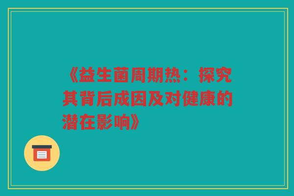 《益生菌周期热：探究其背后成因及对健康的潜在影响》