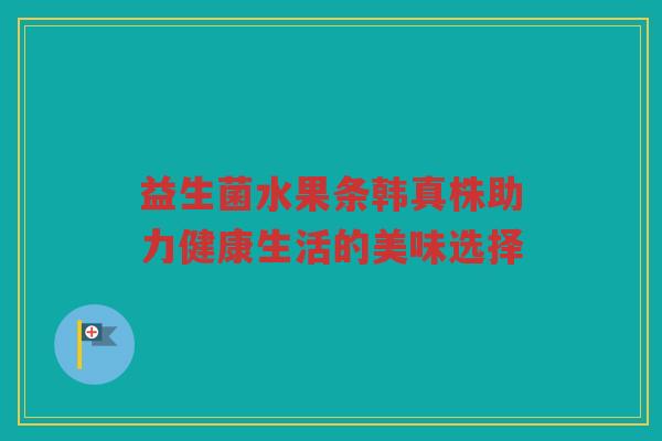 益生菌水果条韩真株助力健康生活的美味选择