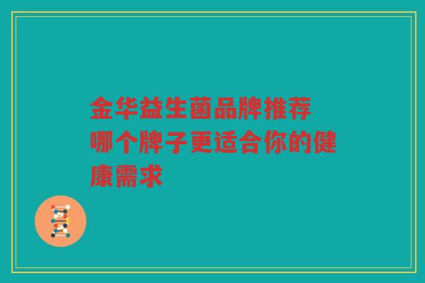 金华益生菌品牌推荐 哪个牌子更适合你的健康需求
