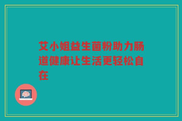 艾小姐益生菌粉助力肠道健康让生活更轻松自在