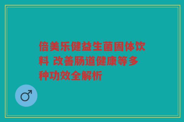 倍美乐健益生菌固体饮料 改善肠道健康等多种功效全解析