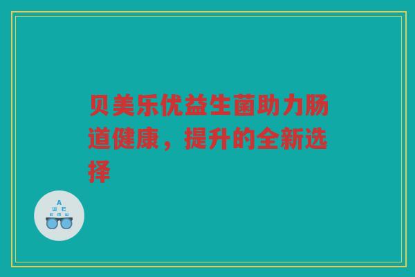 贝美乐优益生菌助力肠道健康，提升的全新选择