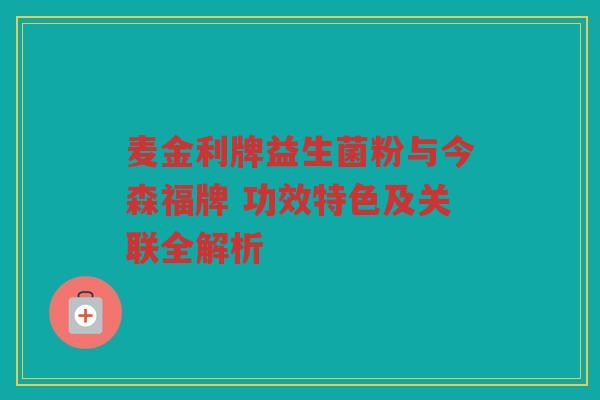 麦金利牌益生菌粉与今森福牌 功效特色及关联全解析