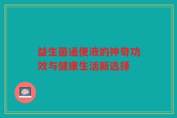益生菌通便液的神奇功效与健康生活新选择
