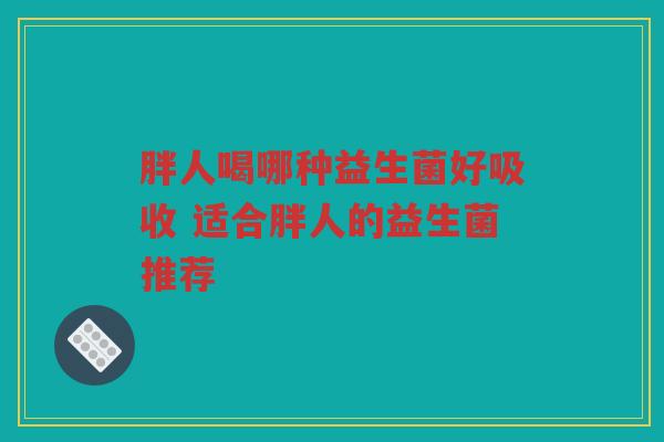 胖人喝哪种益生菌好吸收 适合胖人的益生菌推荐