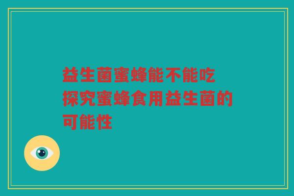益生菌蜜蜂能不能吃 探究蜜蜂食用益生菌的可能性