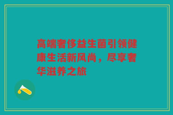 高端奢侈益生菌引领健康生活新风尚，尽享奢华滋养之旅