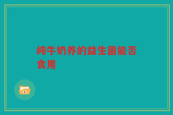 纯牛奶养的益生菌能否食用