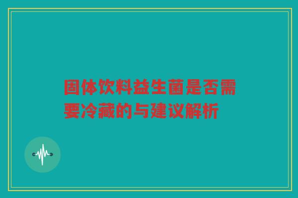 固体饮料益生菌是否需要冷藏的与建议解析