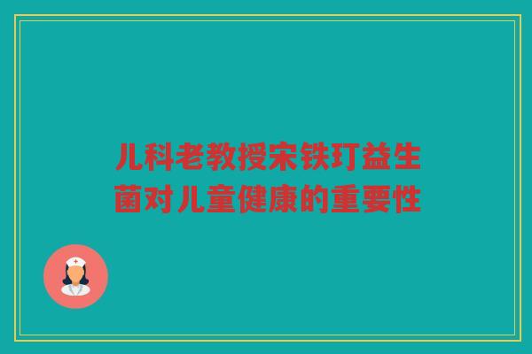 儿科老教授宋铁玎益生菌对儿童健康的重要性