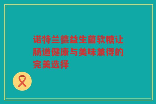 诺特兰德益生菌软糖让肠道健康与美味兼得的完美选择