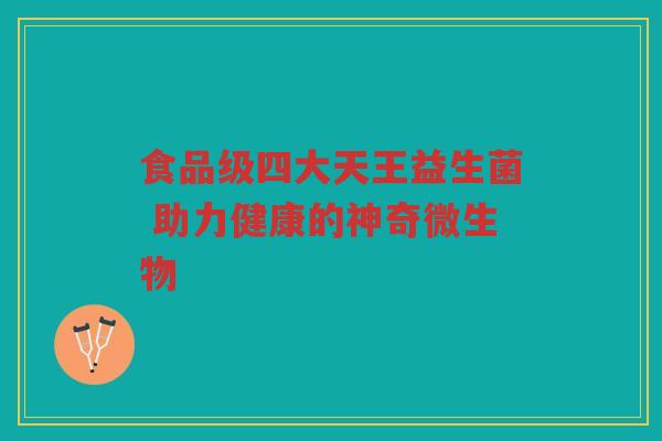 食品级四大天王益生菌 助力健康的神奇微生物