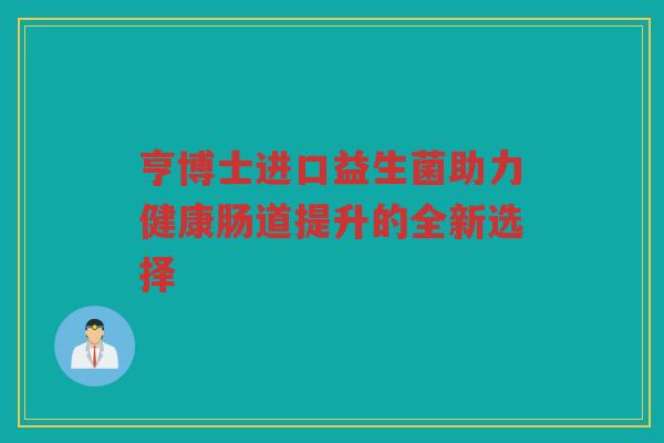 亨博士进口益生菌助力健康肠道提升的全新选择