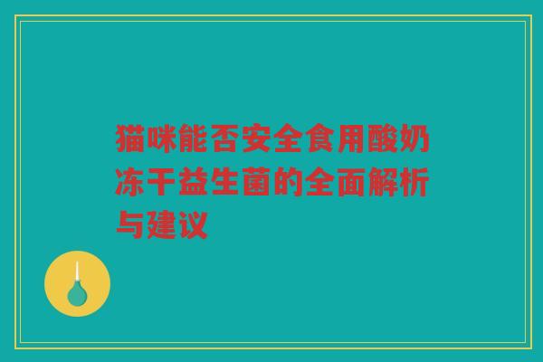 猫咪能否安全食用酸奶冻干益生菌的全面解析与建议