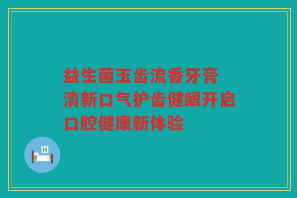 益生菌玉齿流香牙膏 清新口气护齿健龈开启口腔健康新体验