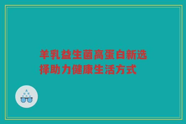 羊乳益生菌高蛋白新选择助力健康生活方式