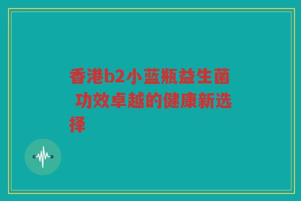 香港b2小蓝瓶益生菌 功效卓越的健康新选择