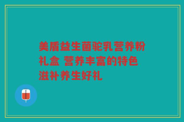 美盾益生菌驼乳营养粉礼盒 营养丰富的特色滋补养生好礼