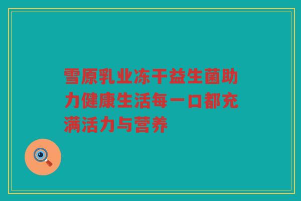雪原乳业冻干益生菌助力健康生活每一口都充满活力与营养
