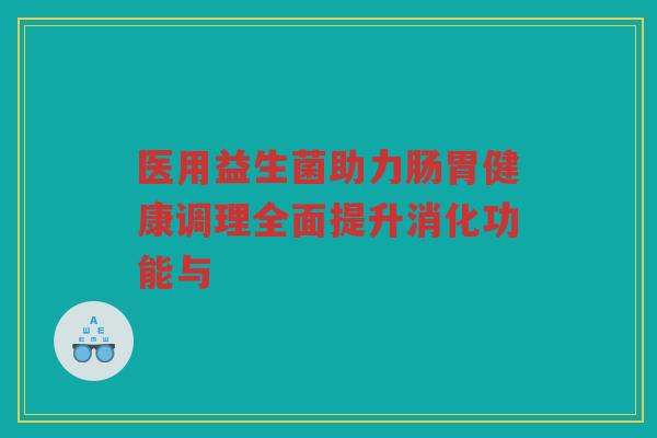 医用益生菌助力肠胃健康调理全面提升消化功能与
