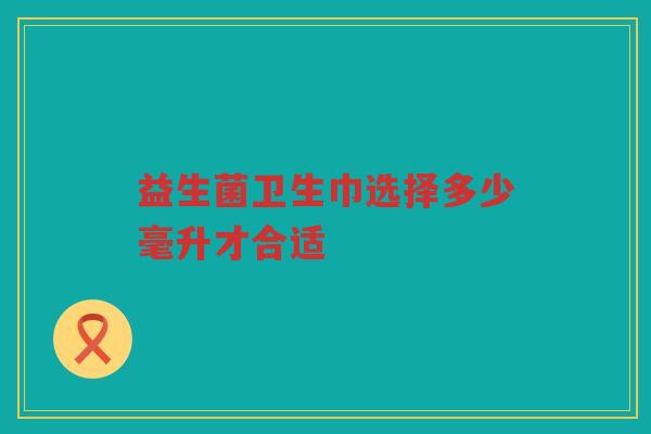 益生菌卫生巾选择多少毫升才合适