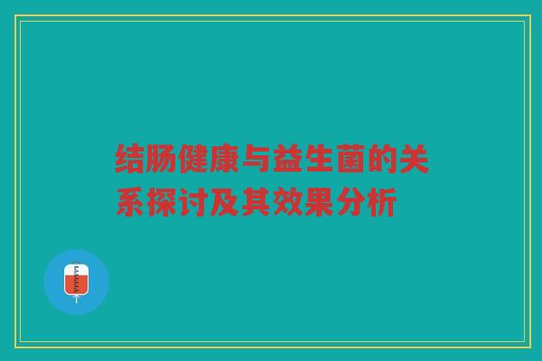 结肠健康与益生菌的关系探讨及其效果分析