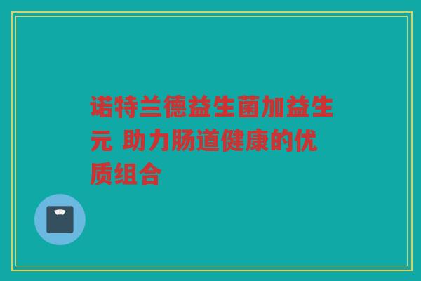 诺特兰德益生菌加益生元 助力肠道健康的优质组合