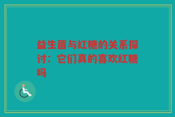 益生菌与红糖的关系探讨：它们真的喜欢红糖吗