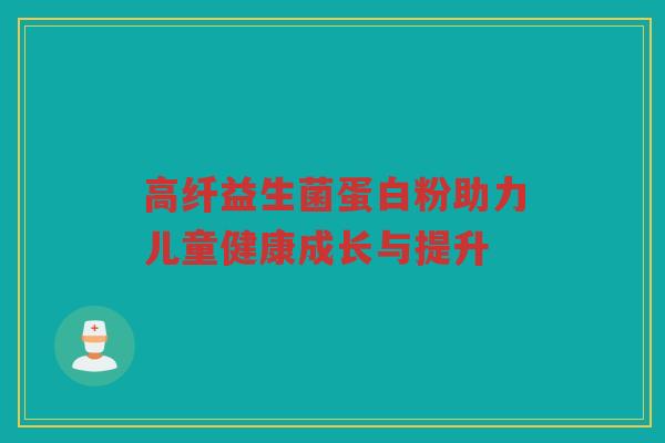 高纤益生菌蛋白粉助力儿童健康成长与提升