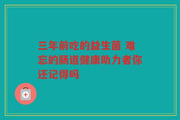 三年前吃的益生菌 难忘的肠道健康助力者你还记得吗