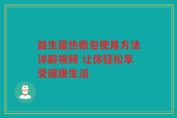 益生菌热敷包使用方法详解视频 让你轻松享受健康生活