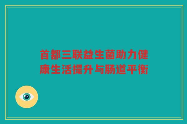 首都三联益生菌助力健康生活提升与肠道平衡