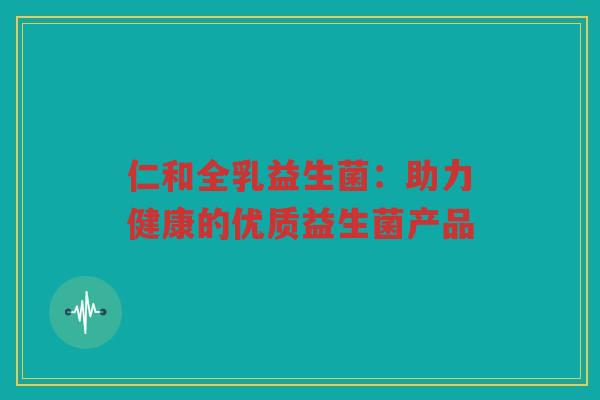 仁和全乳益生菌：助力健康的优质益生菌产品