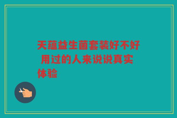 天蕴益生菌套装好不好 用过的人来说说真实体验