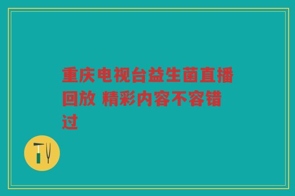 重庆电视台益生菌直播回放 精彩内容不容错过