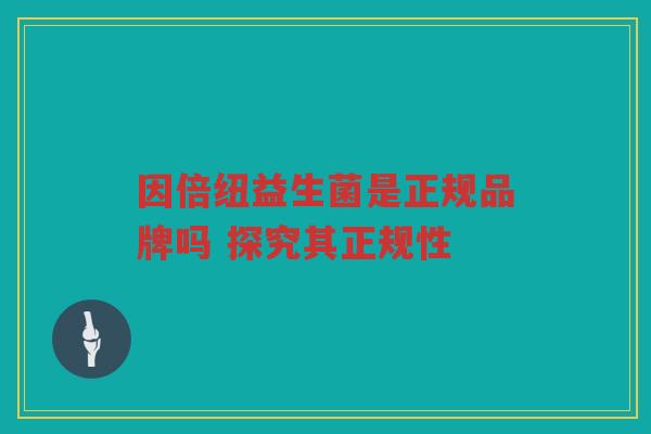 因倍纽益生菌是正规品牌吗 探究其正规性