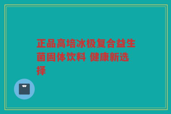 正品高培冰极复合益生菌固体饮料 健康新选择