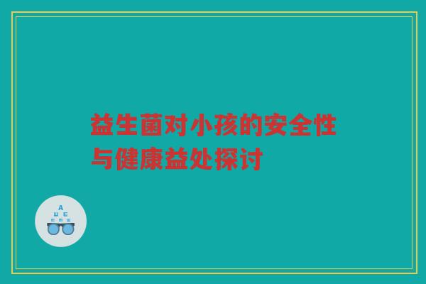 益生菌对小孩的安全性与健康益处探讨