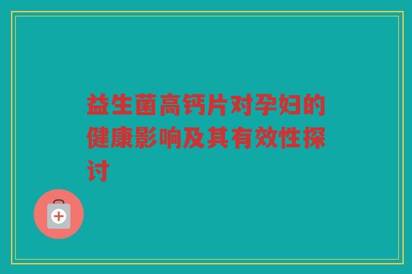 益生菌高钙片对孕妇的健康影响及其有效性探讨