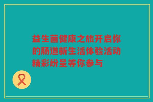 益生菌健康之旅开启你的肠道新生活体验活动精彩纷呈等你参与