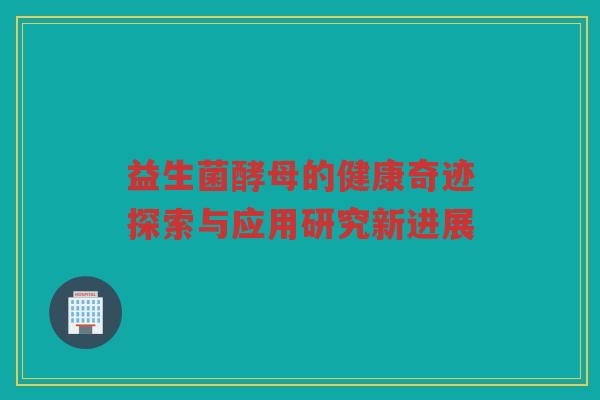 益生菌酵母的健康奇迹探索与应用研究新进展