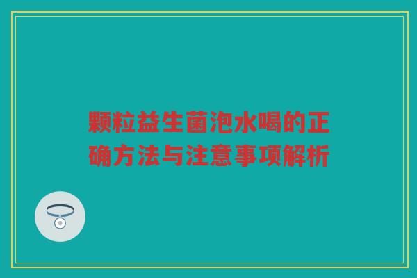 颗粒益生菌泡水喝的正确方法与注意事项解析
