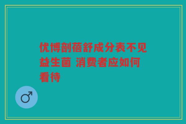 优博剖蓓舒成分表不见益生菌 消费者应如何看待