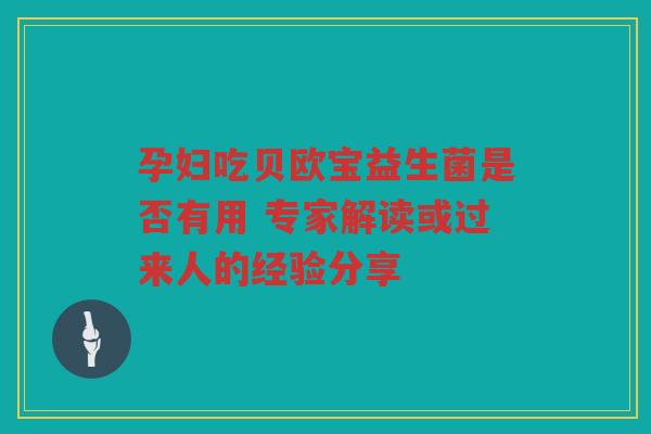 孕妇吃贝欧宝益生菌是否有用 专家解读或过来人的经验分享