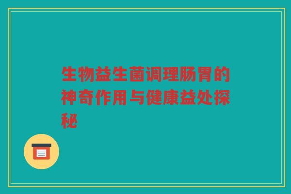 生物益生菌调理肠胃的神奇作用与健康益处探秘