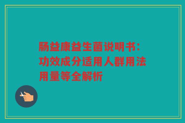 肠益康益生菌说明书:功效成分适用人群用法用量等全解析