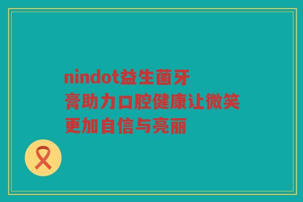nindot益生菌牙膏助力口腔健康让微笑更加自信与亮丽