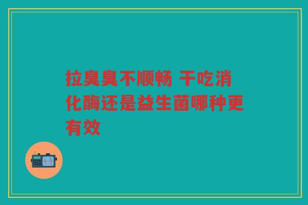 拉臭臭不顺畅 干吃消化酶还是益生菌哪种更有效